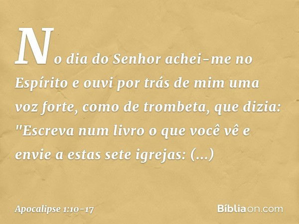 No dia do Senhor achei-me no Espírito e ouvi por trás de mim uma voz forte, como de trombeta, que dizia: "Escreva num livro o que você vê e envie a estas sete i