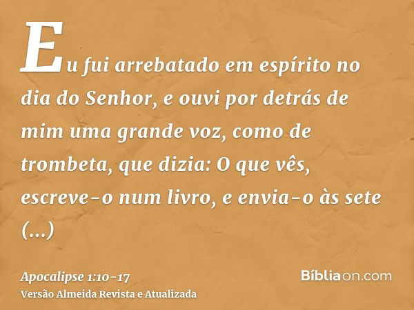 Eu fui arrebatado em espírito no dia do Senhor, e ouvi por detrás de mim uma grande voz, como de trombeta,que dizia: O que vês, escreve-o num livro, e envia-o à