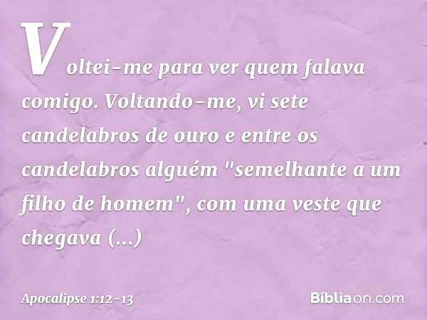 Voltei-me para ver quem falava comigo. Voltando-me, vi sete candelabros de ouro e entre os candelabros alguém "semelhante a um filho de homem", com uma veste qu