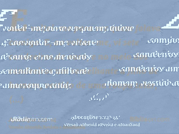 E voltei-me para ver quem falava comigo. E, ao voltar-me, vi sete candeeiros de ouro,e no meio dos candeeiros um semelhante a filho de homem, vestido de uma rou
