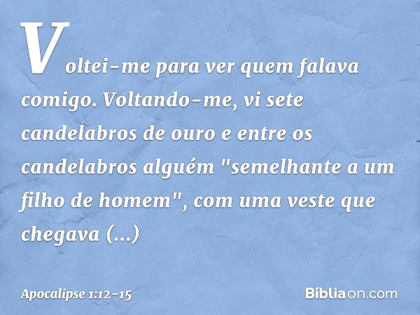 Voltei-me para ver quem falava comigo. Voltando-me, vi sete candelabros de ouro e entre os candelabros alguém "semelhante a um filho de homem", com uma veste qu