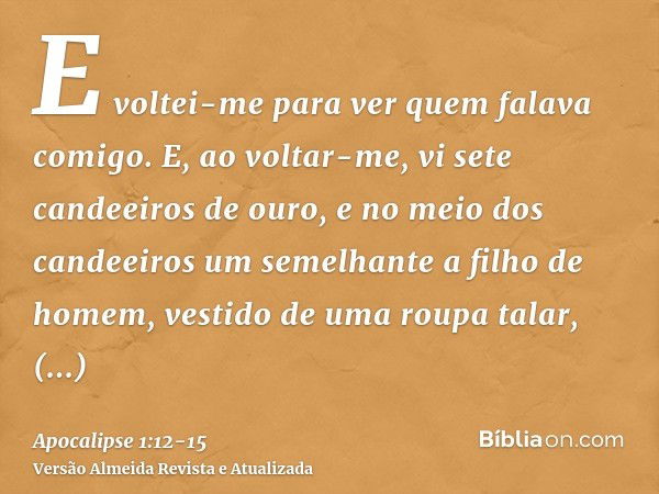 E voltei-me para ver quem falava comigo. E, ao voltar-me, vi sete candeeiros de ouro,e no meio dos candeeiros um semelhante a filho de homem, vestido de uma rou