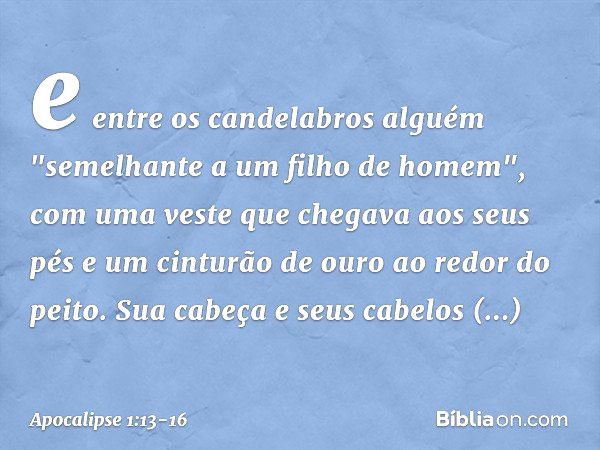 e entre os candelabros alguém "semelhante a um filho de homem", com uma veste que chegava aos seus pés e um cinturão de ouro ao redor do peito. Sua cabeça e seu