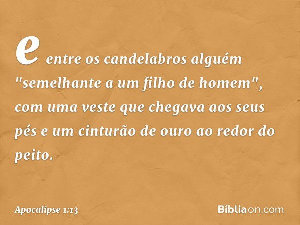 e entre os candelabros alguém "semelhante a um filho de homem", com uma veste que chegava aos seus pés e um cinturão de ouro ao redor do peito. -- Apocalipse 1: