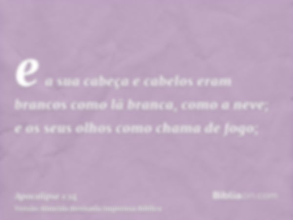 e a sua cabeça e cabelos eram brancos como lã branca, como a neve; e os seus olhos como chama de fogo;