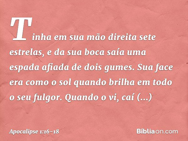 Tinha em sua mão direita sete estrelas, e da sua boca saía uma espada afiada de dois gumes. Sua face era como o sol quando brilha em todo o seu fulgor. Quando o