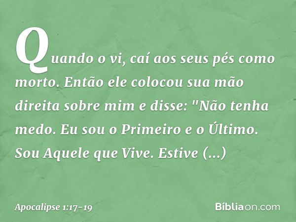 Quando o vi, caí aos seus pés como morto. Então ele colocou sua mão direita sobre mim e disse: "Não tenha medo. Eu sou o Primeiro e o Último. Sou Aquele que Viv