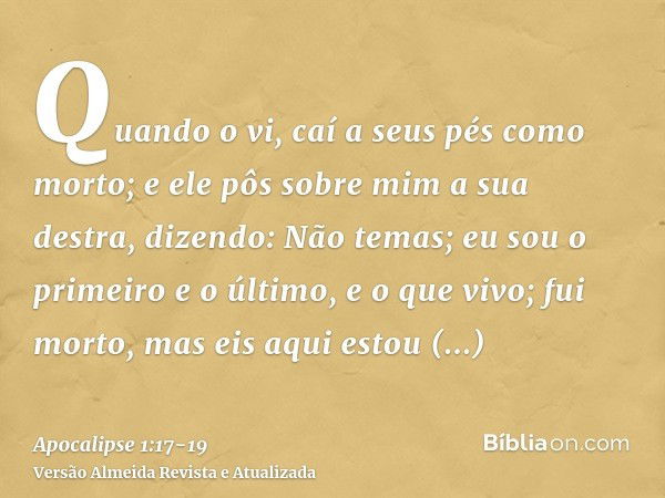 Quando o vi, caí a seus pés como morto; e ele pôs sobre mim a sua destra, dizendo: Não temas; eu sou o primeiro e o último,e o que vivo; fui morto, mas eis aqui