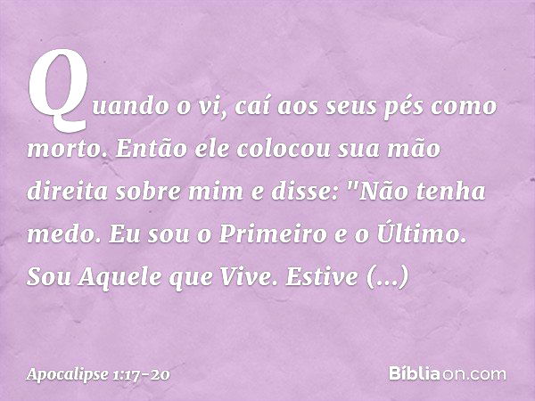 Quando o vi, caí aos seus pés como morto. Então ele colocou sua mão direita sobre mim e disse: "Não tenha medo. Eu sou o Primeiro e o Último. Sou Aquele que Viv