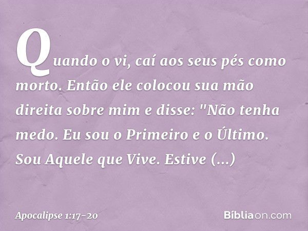 Quando o vi, caí aos seus pés como morto. Então ele colocou sua mão direita sobre mim e disse: "Não tenha medo. Eu sou o Primeiro e o Último. Sou Aquele que Viv