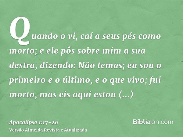 Quando o vi, caí a seus pés como morto; e ele pôs sobre mim a sua destra, dizendo: Não temas; eu sou o primeiro e o último,e o que vivo; fui morto, mas eis aqui