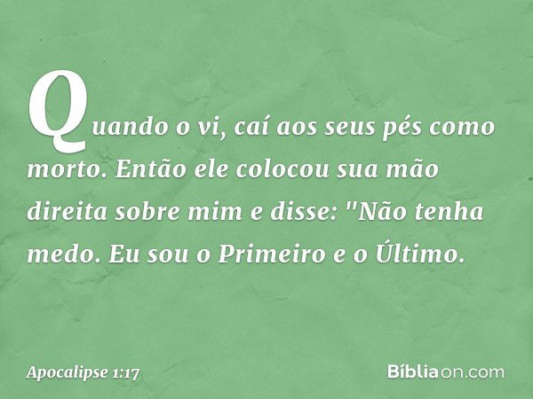 Quando o vi, caí aos seus pés como morto. Então ele colocou sua mão direita sobre mim e disse: "Não tenha medo. Eu sou o Primeiro e o Último. -- Apocalipse 1:17