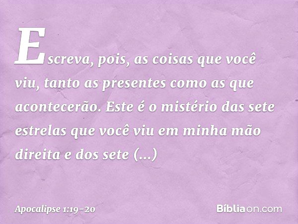 "Escreva, pois, as coisas que você viu, tanto as presentes como as que acontecerão. Este é o mistério das sete estrelas que você viu em minha mão direita e dos 