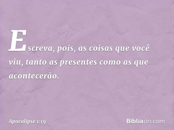 "Escreva, pois, as coisas que você viu, tanto as presentes como as que acontecerão. -- Apocalipse 1:19