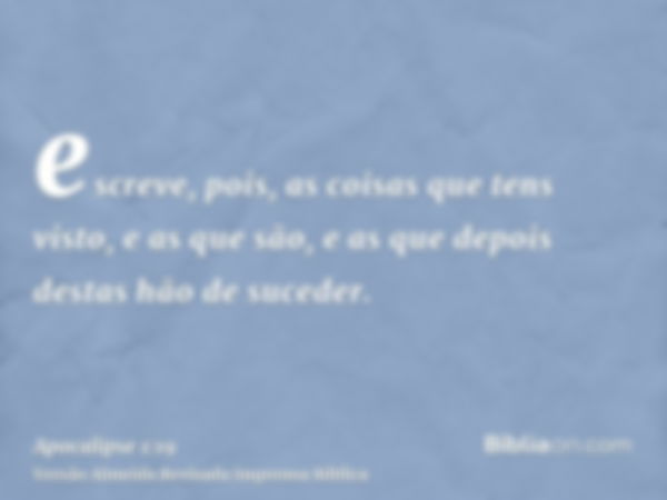 escreve, pois, as coisas que tens visto, e as que são, e as que depois destas hão de suceder.