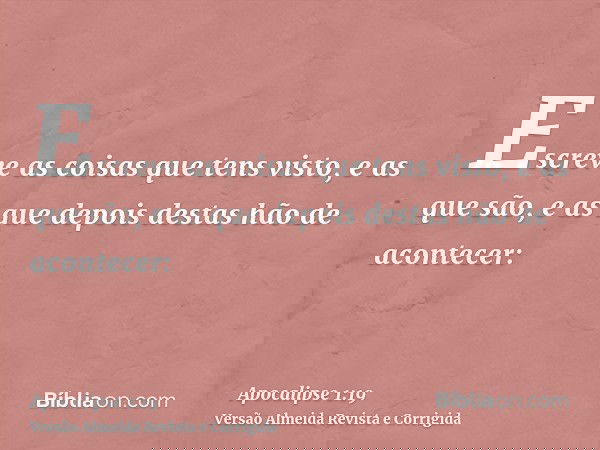 Escreve as coisas que tens visto, e as que são, e as que depois destas hão de acontecer: