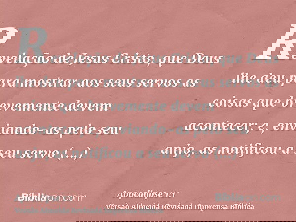 Revelação de Jesus Cristo, que Deus lhe deu para mostrar aos seus servos as coisas que brevemente devem acontecer; e, enviando-as pelo seu anjo, as notificou a