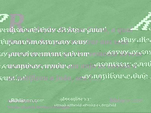 Revelação de Jesus Cristo, a qual Deus lhe deu para mostrar aos seus servos as coisas que brevemente devem acontecer; e pelo seu anjo as enviou e as notificou a