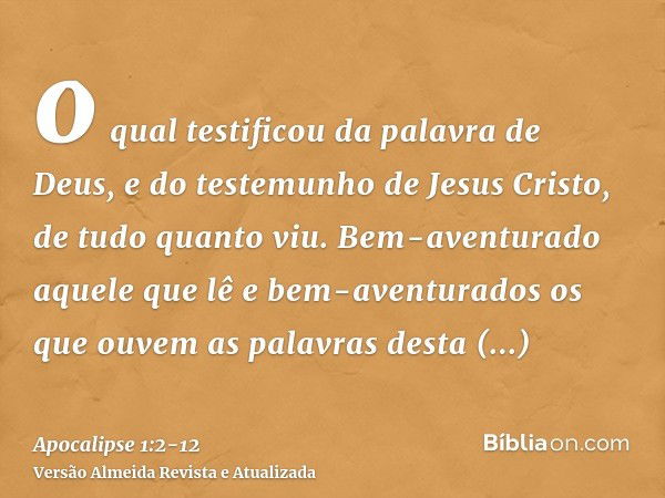 o qual testificou da palavra de Deus, e do testemunho de Jesus Cristo, de tudo quanto viu.Bem-aventurado aquele que lê e bem-aventurados os que ouvem as palavra