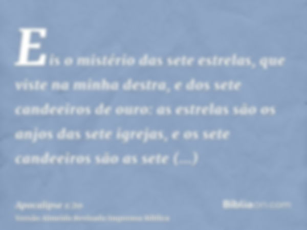 Eis o mistério das sete estrelas, que viste na minha destra, e dos sete candeeiros de ouro: as estrelas são os anjos das sete igrejas, e os sete candeeiros são 