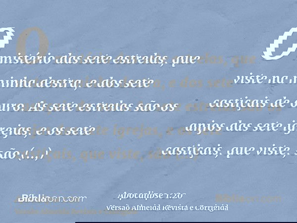 O mistério das sete estrelas, que viste na minha destra, e dos sete castiçais de ouro. As sete estrelas são os anjos das sete igrejas, e os sete castiçais, que