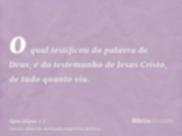 o qual testificou da palavra de Deus, e do testemunho de Jesus Cristo, de tudo quanto viu.