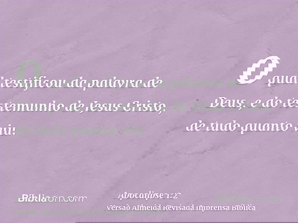 o qual testificou da palavra de Deus, e do testemunho de Jesus Cristo, de tudo quanto viu.