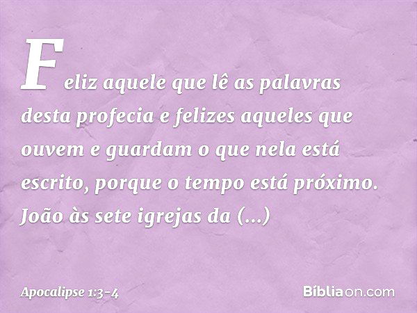 Feliz aquele que lê as palavras desta profecia e felizes aqueles que ouvem e guardam o que nela está escrito, porque o tempo está próximo. João
às sete igrejas 