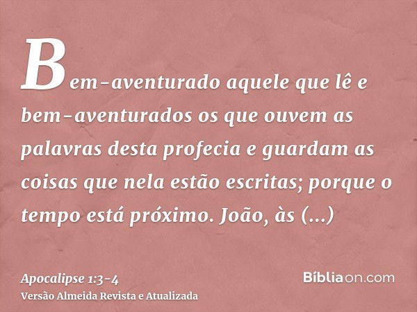 Bem-aventurado aquele que lê e bem-aventurados os que ouvem as palavras desta profecia e guardam as coisas que nela estão escritas; porque o tempo está próximo.