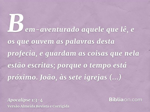 Bem-aventurado aquele que lê, e os que ouvem as palavras desta profecia, e guardam as coisas que nela estão escritas; porque o tempo está próximo.João, às sete 