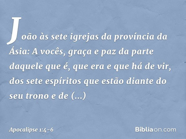 João
às sete igrejas da província da Ásia:
A vocês, graça e paz da parte daquele que é, que era e que há de vir, dos sete espíritos que estão diante do seu tron