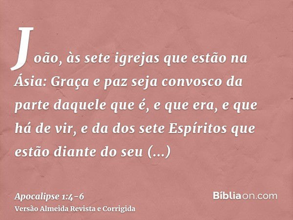 João, às sete igrejas que estão na Ásia: Graça e paz seja convosco da parte daquele que é, e que era, e que há de vir, e da dos sete Espíritos que estão diante 