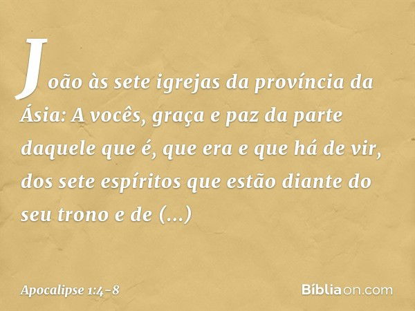 João
às sete igrejas da província da Ásia:
A vocês, graça e paz da parte daquele que é, que era e que há de vir, dos sete espíritos que estão diante do seu tron