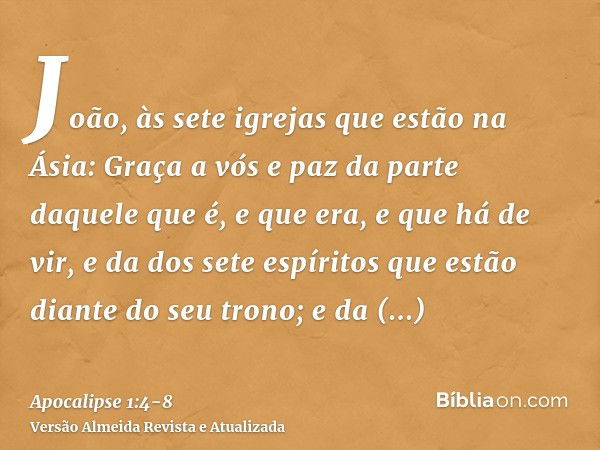 João, às sete igrejas que estão na Ásia: Graça a vós e paz da parte daquele que é, e que era, e que há de vir, e da dos sete espíritos que estão diante do seu t