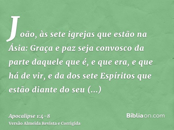 João, às sete igrejas que estão na Ásia: Graça e paz seja convosco da parte daquele que é, e que era, e que há de vir, e da dos sete Espíritos que estão diante 