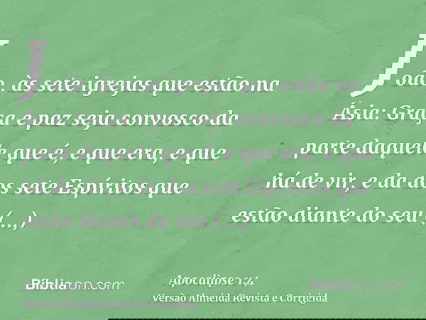 João, às sete igrejas que estão na Ásia: Graça e paz seja convosco da parte daquele que é, e que era, e que há de vir, e da dos sete Espíritos que estão diante