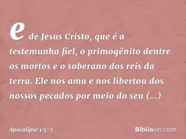 e de Jesus Cristo, que é a testemunha fiel, o primogênito dentre os mortos e o soberano dos reis da terra.
Ele nos ama e nos libertou dos nossos pecados por mei