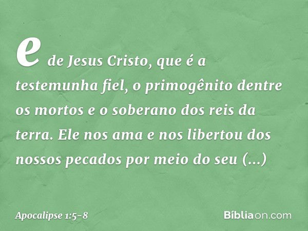 e de Jesus Cristo, que é a testemunha fiel, o primogênito dentre os mortos e o soberano dos reis da terra.
Ele nos ama e nos libertou dos nossos pecados por mei