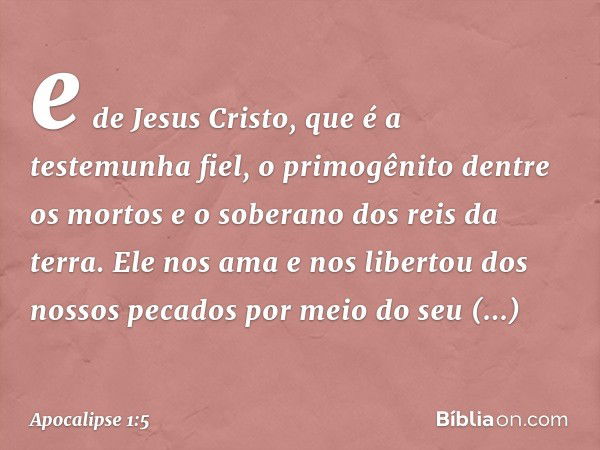 e de Jesus Cristo, que é a testemunha fiel, o primogênito dentre os mortos e o soberano dos reis da terra.
Ele nos ama e nos libertou dos nossos pecados por mei