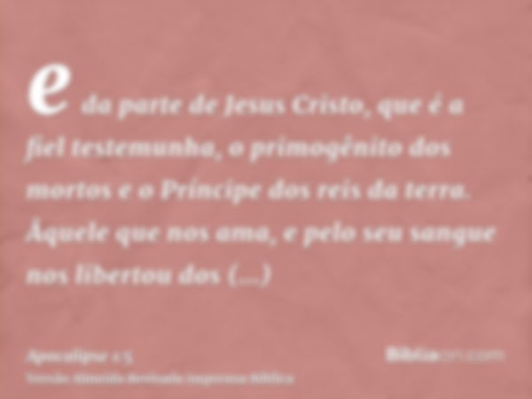 e da parte de Jesus Cristo, que é a fiel testemunha, o primogênito dos mortos e o Príncipe dos reis da terra. Âquele que nos ama, e pelo seu sangue nos libertou