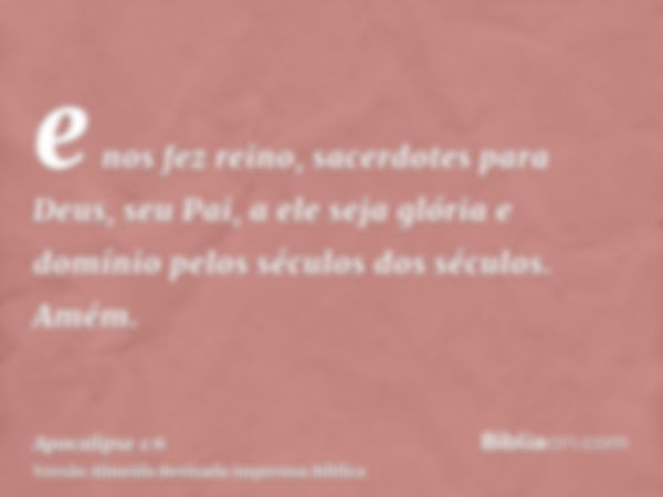 e nos fez reino, sacerdotes para Deus, seu Pai, a ele seja glória e domínio pelos séculos dos séculos. Amém.