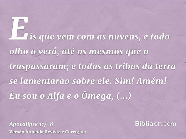 Eis que vem com as nuvens, e todo olho o verá, até os mesmos que o traspassaram; e todas as tribos da terra se lamentarão sobre ele. Sim! Amém!Eu sou o Alfa e o