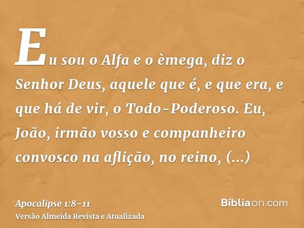 Eu sou o Alfa e o èmega, diz o Senhor Deus, aquele que é, e que era, e que há de vir, o Todo-Poderoso.Eu, João, irmão vosso e companheiro convosco na aflição, n