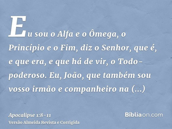 Eu sou o Alfa e o Ômega, o Princípio e o Fim, diz o Senhor, que é, e que era, e que há de vir, o Todo-poderoso.Eu, João, que também sou vosso irmão e companheir