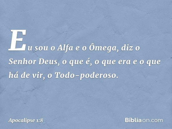 "Eu sou o Alfa e o Ômega", diz o Senhor Deus, "o que é, o que era e o que há de vir, o Todo-poderoso." -- Apocalipse 1:8