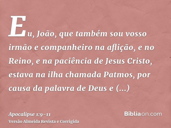 Eu, João, que também sou vosso irmão e companheiro na aflição, e no Reino, e na paciência de Jesus Cristo, estava na ilha chamada Patmos, por causa da palavra d
