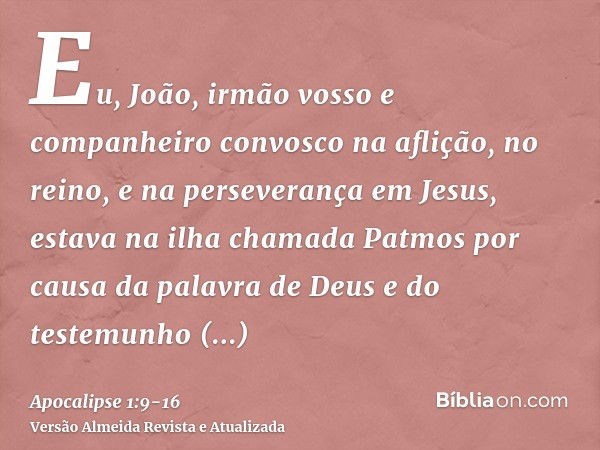 Eu, João, irmão vosso e companheiro convosco na aflição, no reino, e na perseverança em Jesus, estava na ilha chamada Patmos por causa da palavra de Deus e do t