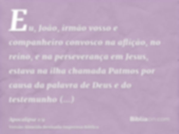 Eu, João, irmão vosso e companheiro convosco na aflição, no reino, e na perseverança em Jesus, estava na ilha chamada Patmos por causa da palavra de Deus e do t