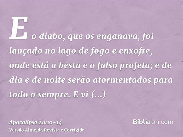 E o diabo, que os enganava, foi lançado no lago de fogo e enxofre, onde está a besta e o falso profeta; e de dia e de noite serão atormentados para todo o sempr