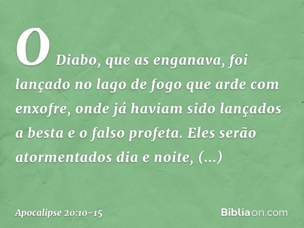 O Diabo, que as enganava, foi lançado no lago de fogo que arde com enxofre, onde já haviam sido lançados a besta e o falso profeta. Eles serão atormentados dia 